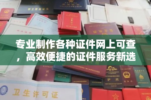 莎车专业制作各种证件网上可查，高效便捷的证件服务新选择