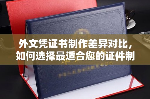 莎车外文凭证书制作差异对比，如何选择最适合您的证件制作服务？