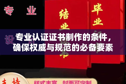 莎车专业认证证书制作的条件，确保权威与规范的必备要素